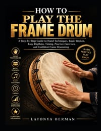 How to Play the Frame Drum: A Step-by-Step Guide to Hand Techniques, Basic Strokes, Easy Rhythms, Timing, Practice Exercises, and Confident Frame Drum cover