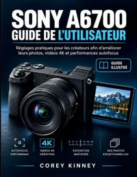 Sony A6700 Guide de l'Utilisateur: Réglages pratiques pour les créateurs afin d'améliorer leurs photos, vidéos 4K et performances autofocus cover