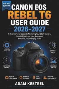 Canon EOS Rebel T6 User Guide 2026-2027: A Beginner's Handbook to Mastering Your DSLR Camera, Essential Settings, Lens Basics and Everyday Photography cover