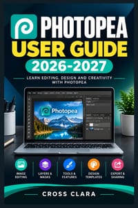 Photopea User Guide 2026-2027: Master Layers, Retouching, Typography, Compositing, PSD Workflows, Smart Objects, and Professional Export Techniques cover