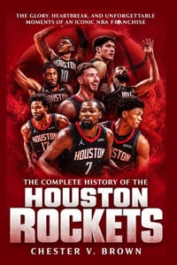 The Complete History of the Houston Rockets: The Glory, Heartbreak, and Unforgettable Moments of an Iconic NBA Franchise cover