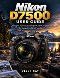 Nikon D7500 User Guide: A Complete Beginner-to-Professional Manual to Master Camera Setup, Essential Settings, Capture Stunning Photos, and Unlock Adv cover