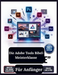 Die Adobe Tools Bibel-Meisterklasse für Anfänger: Der ultimative Leitfaden für Schritt zum Meistern von digitalem Design, Fotografie und Videobearbeit cover