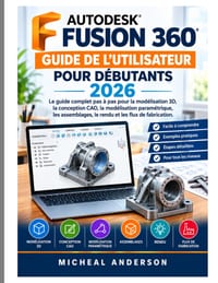 Guide de l'utilisateur d'Autodesk Fusion 360 pour débutants 2026: Le guide complet étape par étape de la modélisation 3D, de la conception CAO, de la cover