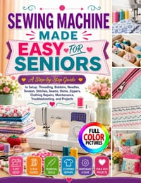 Sewing Machine Made Easy for Seniors: A Step-by-Step Guide to Setup, Threading, Bobbins, Needles, Tension, Stitches, Seams, Hems, Zippers, Clothing Re cover