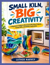 Small Kiln, Big Creativity: A Beginner's Guide to Microwave Kiln Glass Projects, Fusing Skills, and Artistic Exploration cover