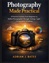 Photography Made Practical: A Practical Journey from Beginner to Skilled Photographer Through Settings, Light, Composition & Editing cover