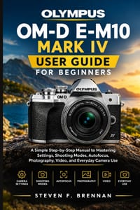 Olympus Om-D E-M10 Mark IV User Guide for Beginners: A Simple Step-by-Step Manual to Mastering Settings, Shooting Modes, Autofocus, Photography, Video cover