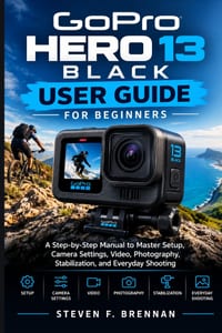 Gopro Hero 13 Black User Guide for Beginners: A Step-by-Step Manual to Master Setup, Camera Settings, Video, Photography, Stabilization, and Everyday cover