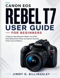 Canon Rebel T7 User Guide for Beginners: A Step-by-Step Manual to Master Your DSLR, Move Beyond Auto Mode, and Capture Stunning Photos with Confidence cover