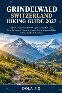 Grindelwald Switzerland Hiking Guide 2027: Explore the Swiss Alps with Eiger & Jungfrau Trails, First, Bachalpsee, Grosse Scheidegg, Scenic Mountain H cover