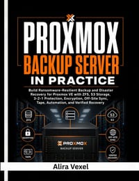 Proxmox Backup Server in Practice: Build Ransomware-Resilient Backup and Disaster Recovery for Proxmox VE with ZFS, S3 Storage, 3-2-1 Protection, Encr cover
