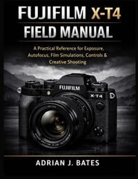 Fujifilm X-T4 Field Manual: A Practical Reference for Exposure, Autofocus, Film Simulations, Controls & Creative Shooting cover