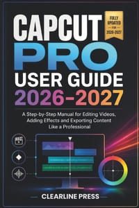 Capcut Pro User Guide 2026-2027: A Step-by-Step Manual for Editing Videos, Adding Effects and Exporting Content Like a Professional cover