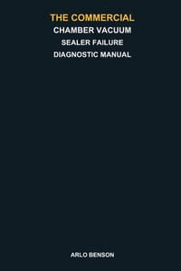 The Commercial Chamber Vacuum Sealer Failure Diagnostic Manual: Troubleshoot Weak Vacuum, No Vacuum, Seal Failures, Pump Problems, Lid Leaks, Cycle Er cover