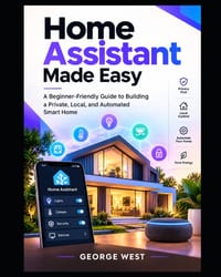 Home Assistant Made Easy: A Beginner-Friendly Guide to Building a Private, Local, and Automated Smart Home cover