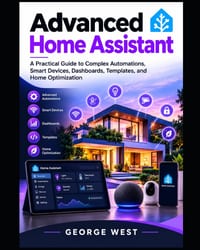 Advanced Home Assistant: A Practical Guide to Complex Automations, Smart Devices, Dashboards, Templates, and Home Optimization cover