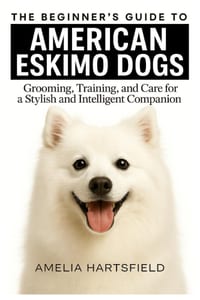 The Beginner's Guide to American Eskimo Dogs: Grooming, Training, and Care for a Playful and Intelligent Companion cover
