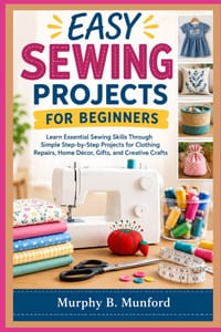 Easy Sewing Projects for Beginners: Learn Essential Sewing Skills Through Simple Step-by-Step Projects for Clothing Repairs, Home Décor, Gifts, and Cr cover