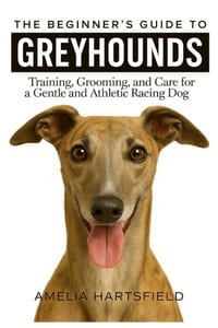 The Beginner's Guide to Greyhounds: Training, Grooming, and Care for a Gentle and Athletic Racing Dog cover