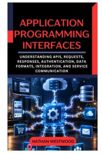 Application Programming Interfaces: Understanding APIs, Requests, Responses, Authentication, Data Formats, Integration, and Service Communication cover