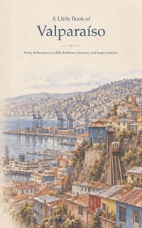 A Little Book of Valparaíso: Forty Reflections on Hills, Harbour, Memory and Improvisation cover