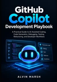 GitHub Copilot Development Playbook: A Practical Guide to AI-Assisted Coding, Code Generation, Debugging, Testing, Refactoring, and Developer Workflow cover