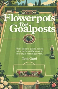 Flowerpots For Goalposts: From pitch to patch, how to bring the beautiful game to creating a winning garden. cover