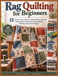Rag Quilting for Beginners: 15 Step-by-Step Projects to Master Fabric Selection, Cutting, Block Construction, Seam Clipping, Finishing, and Custom Des cover