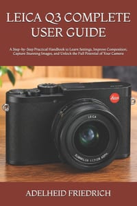 Leica Q3 Complete User Guide: A Step-by-Step Practical Handbook to Learn Settings, Improve Composition, Capture Stunning Images, and Unlock the Full P cover