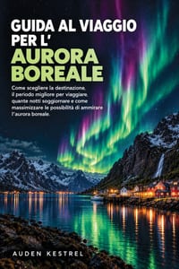Guida Al Viaggio Per l'Aurora Boreale: Come scegliere la destinazione, il periodo migliore per viaggiare, quante notti soggiornare e come massimizzare cover
