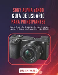 SONY ALPHA a6400 GUÍA DE USUARIO PARA PRINCIPIANTES: Ajustes claros, rutas de menú exactas y configuraciones prácticas de disparo para fotos nítidas y cover