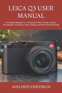 Leica Q3 User Manual: A Complete Beginner-to-Advanced Guide to Setup, Controls, Photography Techniques, Video, Editing, and Real-World Shooting cover