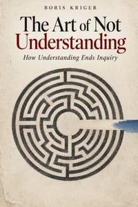 The Art of Not Understanding: How Understanding Ends Inquiry cover