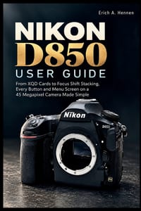 Nikon D850 User Guide: From XQD Cards to Focus Shift Stacking, Every Button and Menu Screen on a 45 Megapixel Camera Made Simple cover