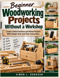 Beginner Woodworking Projects Without a Workshop: Create Useful Furniture and Home Projects With Simple Tools and Clear Instructions cover
