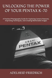 Unlocking the Power of Your Pentax K-70: A Practical Photography Guide for Exploring Camera Features, Improving Techniques, and Creating Memorable Ima cover