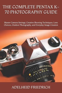 The Complete Pentax K-70 Photography Guide: Master Camera Settings, Creative Shooting Techniques, Lens Choices, Outdoor Photography, and Everyday Imag cover