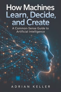 How Machines Learn, Decide, and Create: A Common-Sense Guide to Artificial Intelligence cover