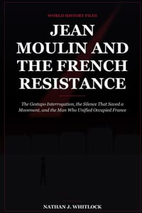 Jean Moulin and the French Resistance: The Gestapo Interrogation, the Silence That Saved a Movement, and the Man Who Unified Occupied France cover