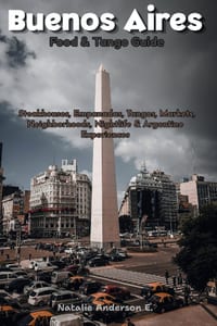 Buenos Aires Food & Tango Guide: Steakhouses, Empanadas, Tangos, Markets, Neighborhoods, Nightlife & Argentine Experiences cover