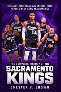 The Complete History of the Sacramento Kings: The Glory, Heartbreak, and Unforgettable Moments of an Iconic NBA Franchise cover