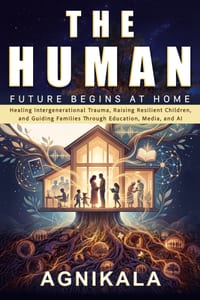 The Human Future Begins at Home: Healing Intergenerational Trauma, Raising Resilient Children, and Guiding Families Through Education, Media, and AI cover