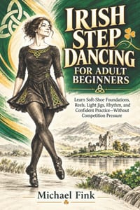 Irish Step Dancing for Adult Beginners: Learn Soft-Shoe Foundations, Reels, Light Jigs, Rhythm, and Confident Practice-Without Competition Pressure cover
