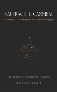 NAUFRAGHI E CANNIBALI - La Medusa, 1816: tredici giorni sulla zattera della vergogna, la tragedia vera che Géricault trasformò in capolavoro cover