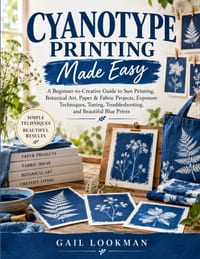 Cyanotype Printing Made Easy: A Beginner-to-Creative Guide to Sun Printing, Botanical Art, Paper & Fabric Projects, Exposure Techniques, Toning, Troub cover
