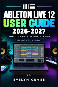 Ableton Live 12 User Guide 2026-2027: Master Music Production, MIDI, Audio Recording, Mixing, Arrangement, Session View, Automation, and Performance W cover