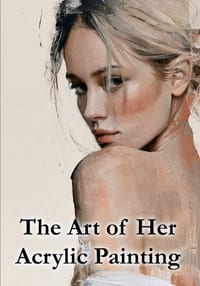 The Art of Her, Acrylic Painting: Discover the beauty, emotion, and expressive power of the feminine form through acrylic painting cover