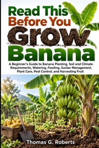 Read This Before You Grow Banana: A Beginner's Guide to Banana Planting, Soil and Climate Requirements, Watering, Feeding, Sucker Management, Plant Ca cover
