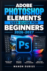 Adobe Photoshop Elements User Guide for Beginners 2026-2027: Maîtrisez la retouche photo pas à pas, de l'organisation à la création visuelle avec les cover